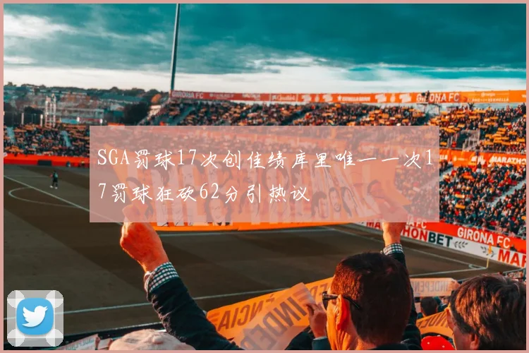SGA罚球17次创佳绩库里唯一一次17罚球狂砍62分引热议