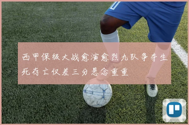 西甲保级大战愈演愈烈九队争夺生死存亡仅差三分悬念重重