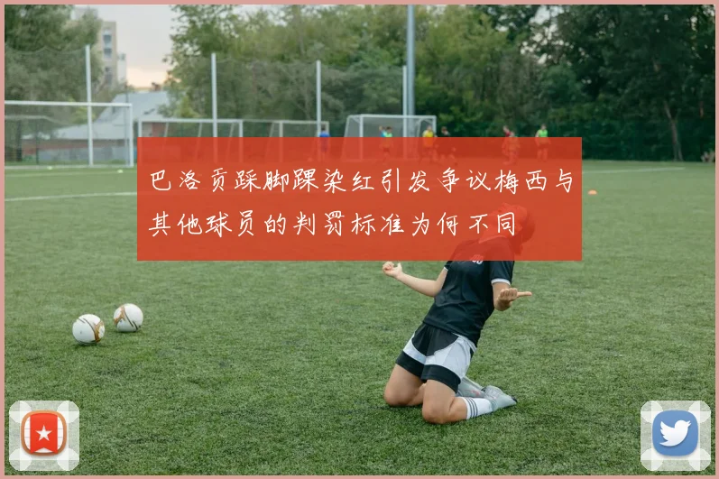 巴洛贡踩脚踝染红引发争议梅西与其他球员的判罚标准为何不同