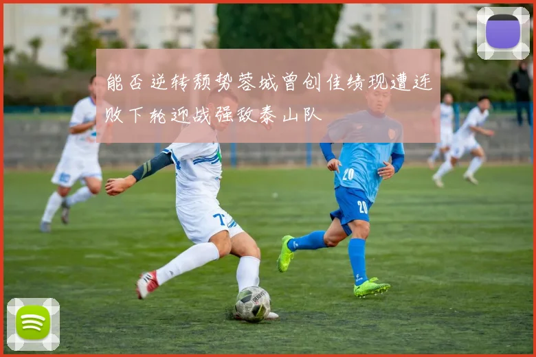 能否逆转颓势蓉城曾创佳绩现遭连败下轮迎战强敌泰山队