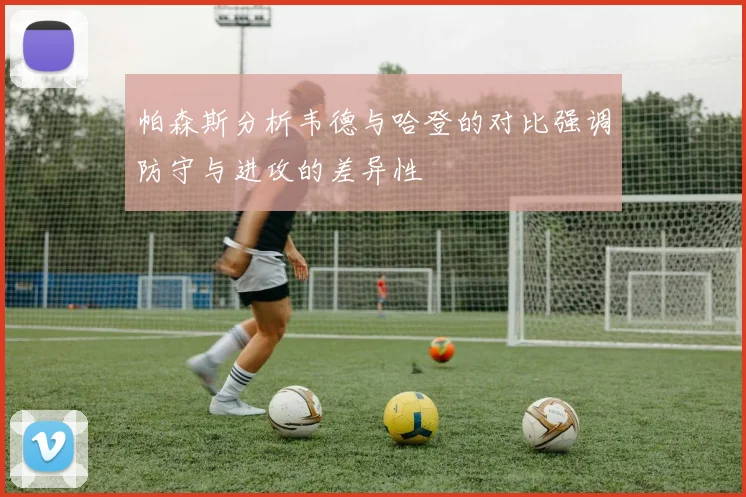 帕森斯分析韦德与哈登的对比强调防守与进攻的差异性