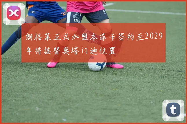 朗格莱正式加盟本菲卡签约至2029年将接替奥塔门迪位置