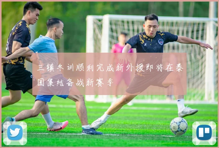 三镇冬训顺利完成新外援即将在泰国集结备战新赛季