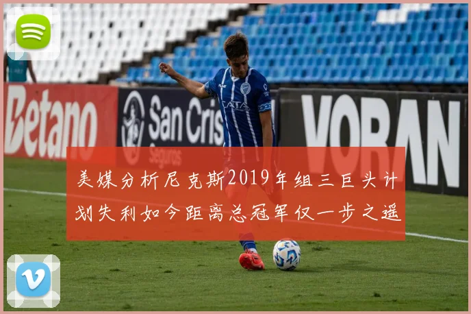 美媒分析尼克斯2019年组三巨头计划失利如今距离总冠军仅一步之遥