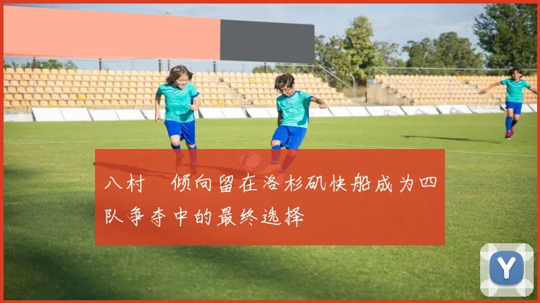 八村塁倾向留在洛杉矶快船成为四队争夺中的最终选择