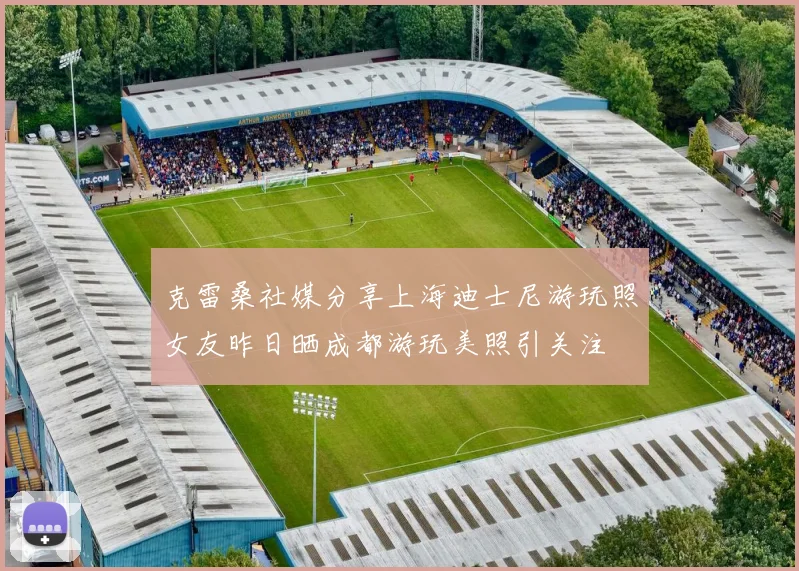 克雷桑社媒分享上海迪士尼游玩照女友昨日晒成都游玩美照引关注