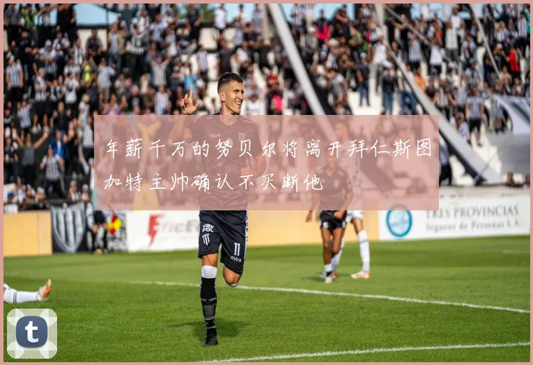 年薪千万的努贝尔将离开拜仁斯图加特主帅确认不买断他