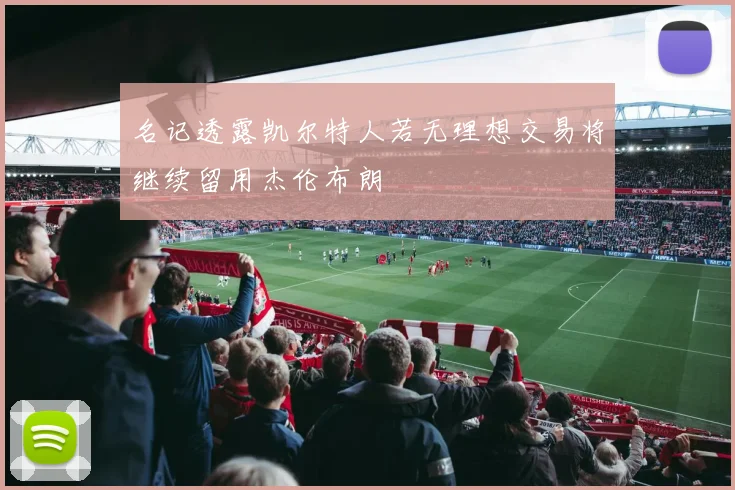 名记透露凯尔特人若无理想交易将继续留用杰伦布朗