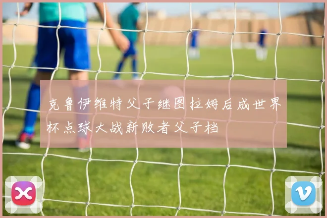克鲁伊维特父子继图拉姆后成世界杯点球大战新败者父子档