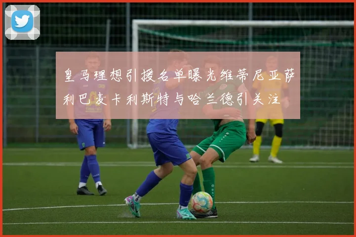 皇马理想引援名单曝光维蒂尼亚萨利巴麦卡利斯特与哈兰德引关注