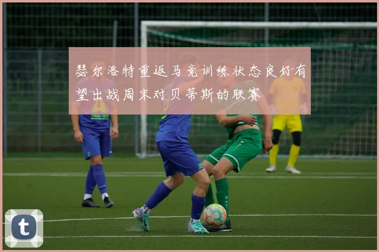 瑟尔洛特重返马竞训练状态良好有望出战周末对贝蒂斯的联赛